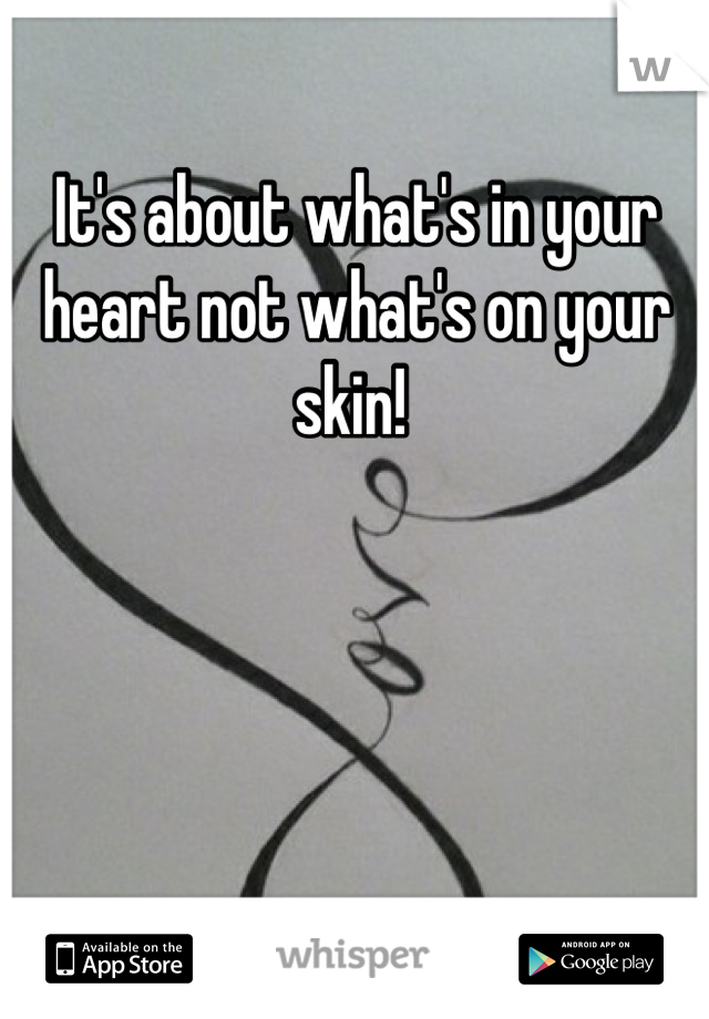 It's about what's in your heart not what's on your skin! 
