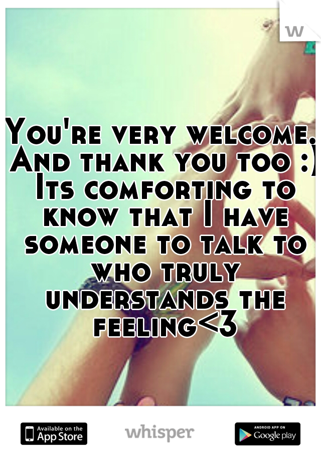 You're very welcome. And thank you too :) Its comforting to know that I have someone to talk to who truly understands the feeling<3