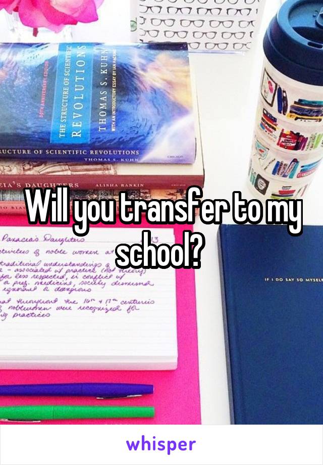 Will you transfer to my school? 