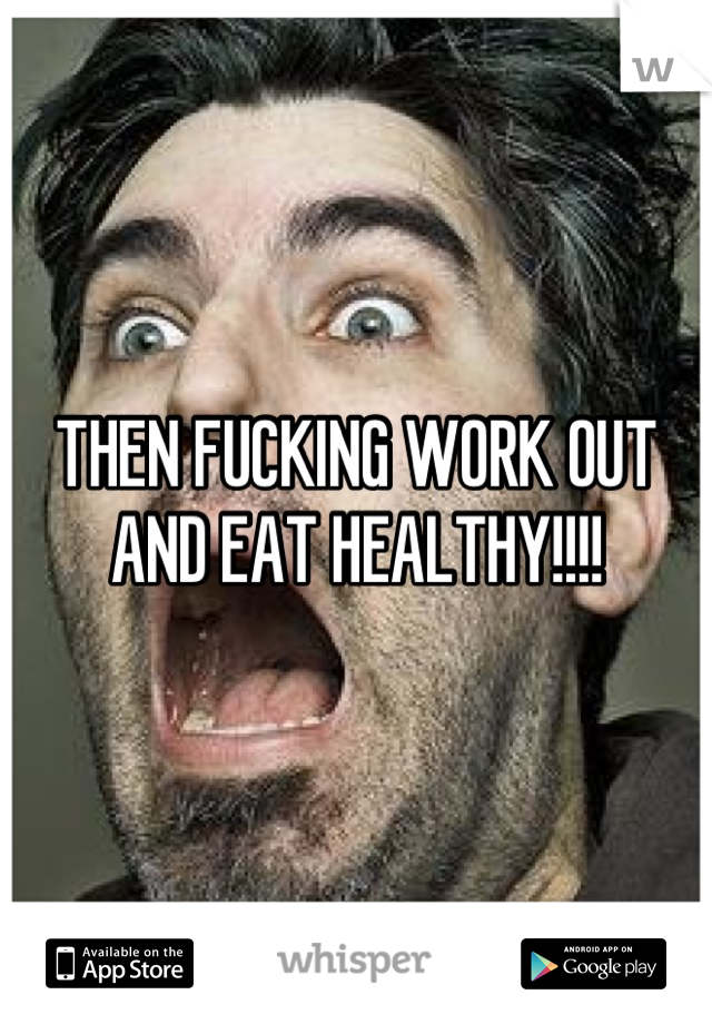 THEN FUCKING WORK OUT AND EAT HEALTHY!!!!