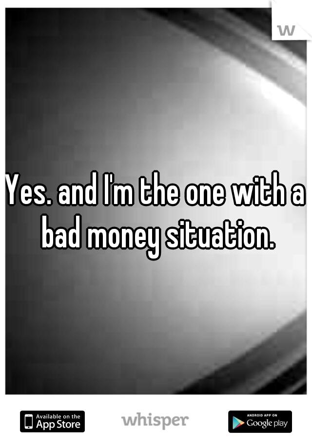 Yes. and I'm the one with a bad money situation.
