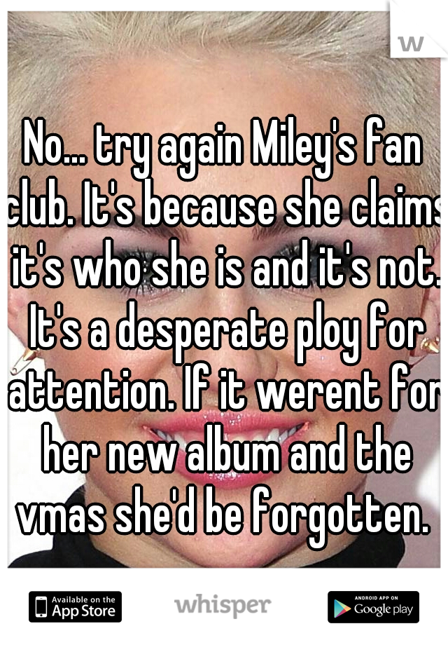 No... try again Miley's fan club. It's because she claims it's who she is and it's not. It's a desperate ploy for attention. If it werent for her new album and the vmas she'd be forgotten. 
