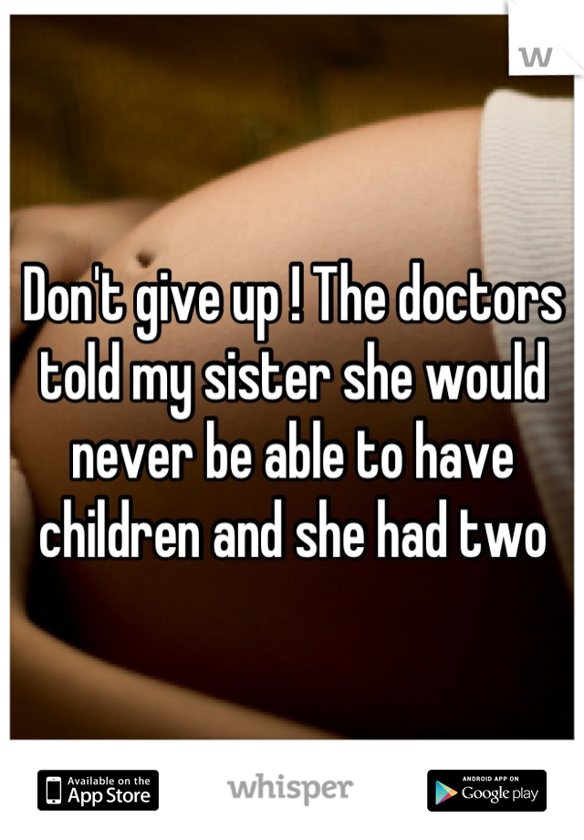 Don't give up ! The doctors told my sister she would never be able to have children and she had two