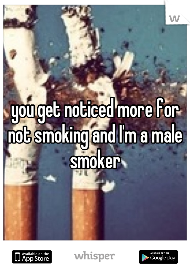 you get noticed more for not smoking and I'm a male smoker