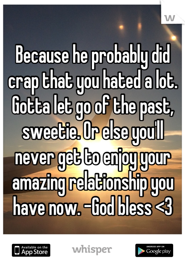 Because he probably did crap that you hated a lot. Gotta let go of the past, sweetie. Or else you'll never get to enjoy your amazing relationship you have now. -God bless <3