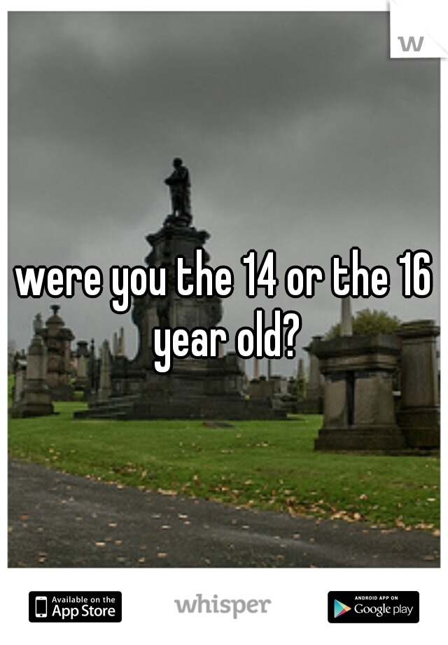 were you the 14 or the 16 year old?
