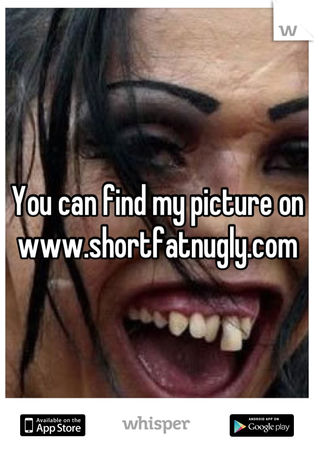You can find my picture on www.shortfatnugly.com