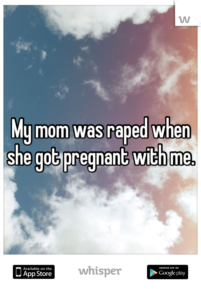 My mom was raped when she got pregnant with me.