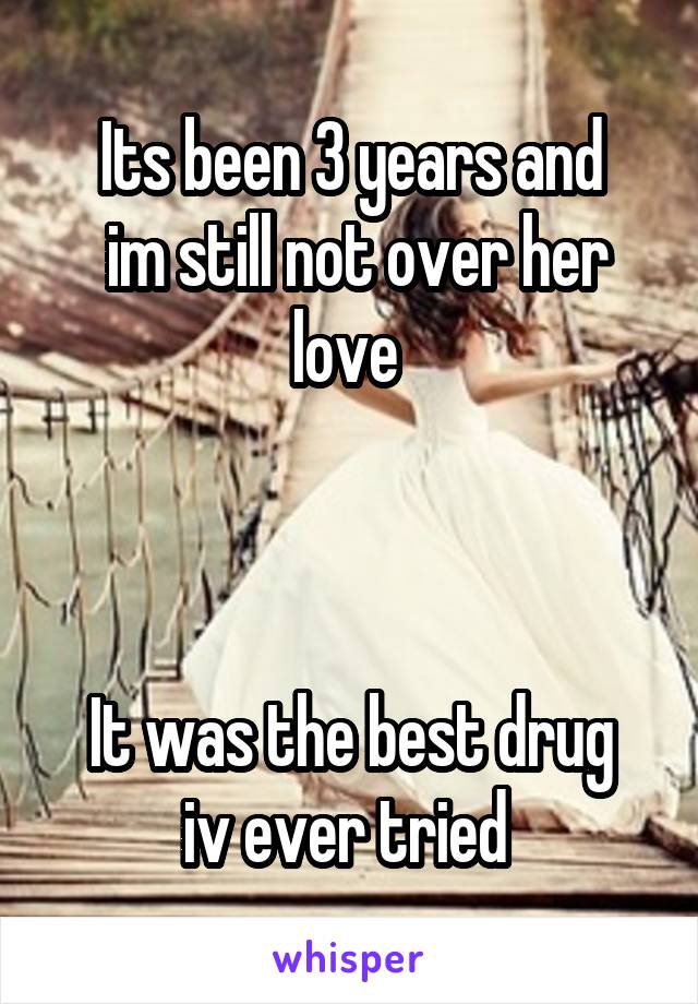 Its been 3 years and
 im still not over her love 



It was the best drug iv ever tried 