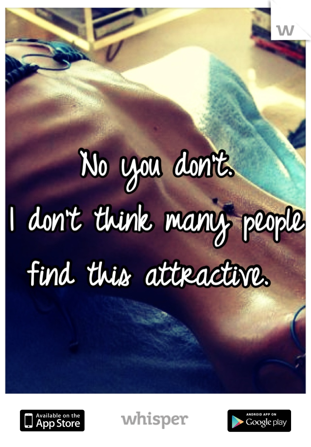 No you don't. 
I don't think many people find this attractive. 