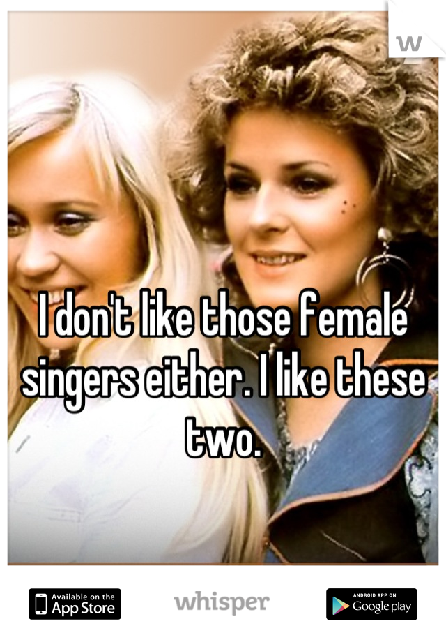 I don't like those female singers either. I like these two.
