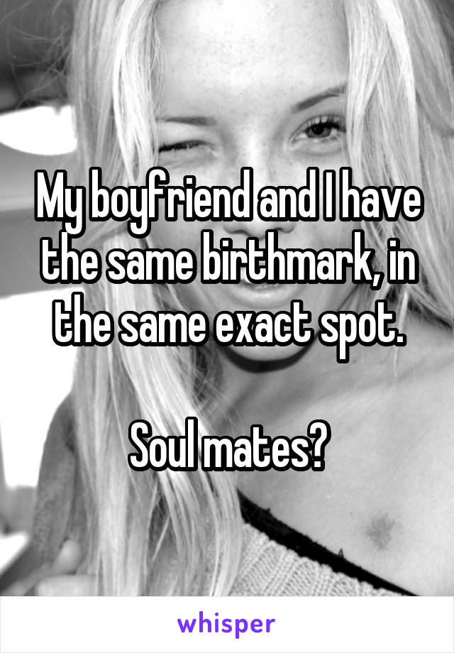 My boyfriend and I have the same birthmark, in the same exact spot.

Soul mates?