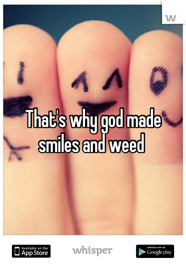 That's why god made smiles and weed 
