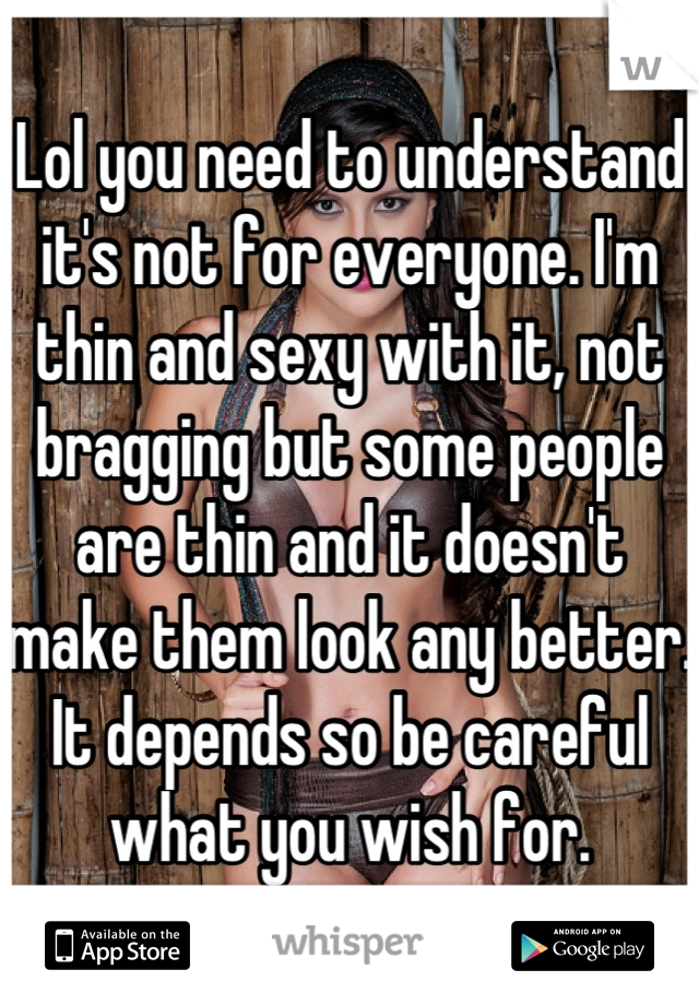 Lol you need to understand it's not for everyone. I'm thin and sexy with it, not bragging but some people are thin and it doesn't make them look any better. It depends so be careful what you wish for.