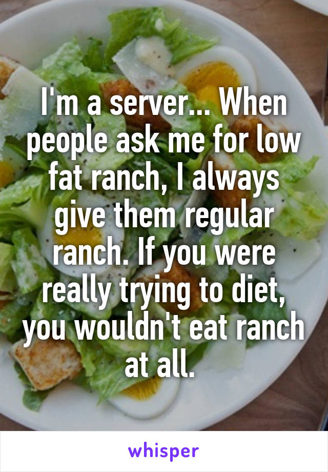 I'm a server... When people ask me for low fat ranch, I always give them regular ranch. If you were really trying to diet, you wouldn't eat ranch at all. 