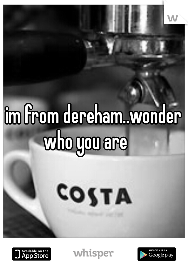 im from dereham..wonder who you are


