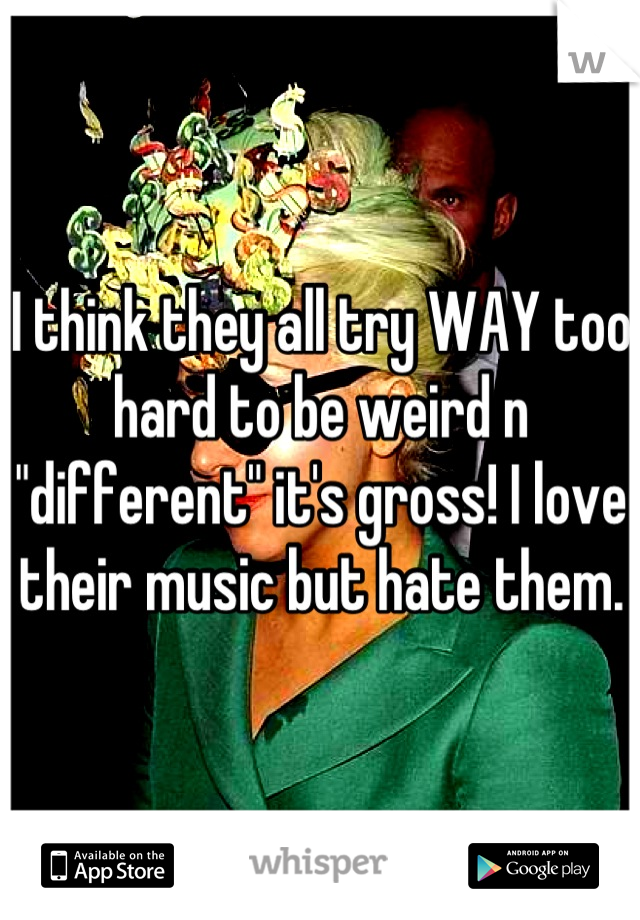 I think they all try WAY too hard to be weird n "different" it's gross! I love their music but hate them.