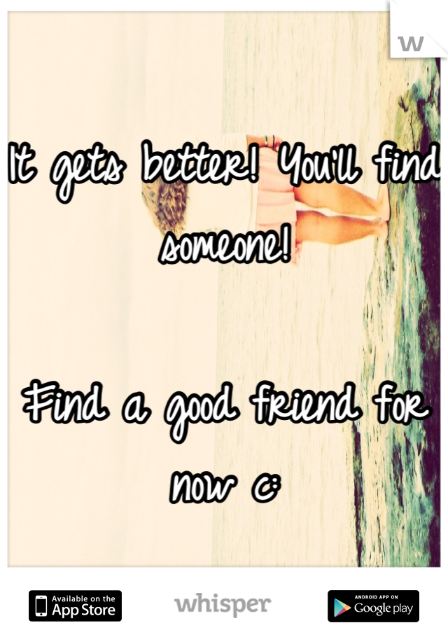 It gets better! You'll find someone!

Find a good friend for now c: