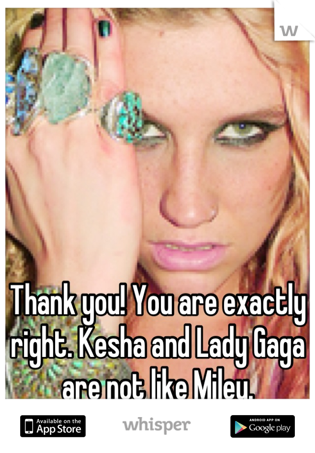 Thank you! You are exactly right. Kesha and Lady Gaga are not like Miley.