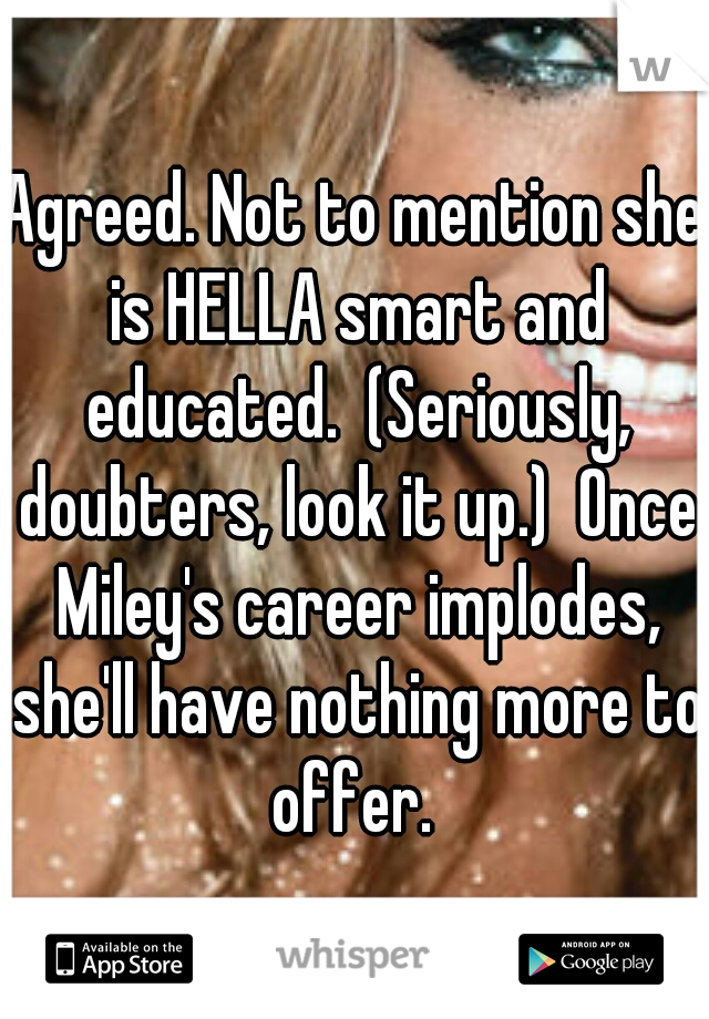 Agreed. Not to mention she is HELLA smart and educated.  (Seriously, doubters, look it up.)  Once Miley's career implodes, she'll have nothing more to offer. 