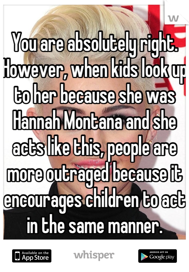 You are absolutely right. However, when kids look up to her because she was Hannah Montana and she acts like this, people are more outraged because it encourages children to act in the same manner.