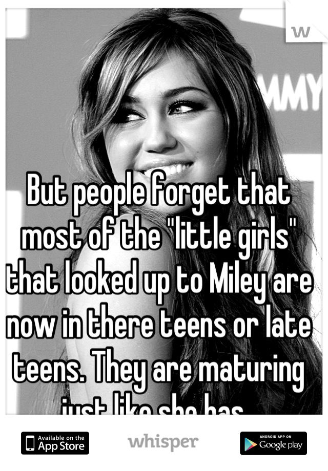 But people forget that most of the "little girls" that looked up to Miley are now in there teens or late teens. They are maturing just like she has. 