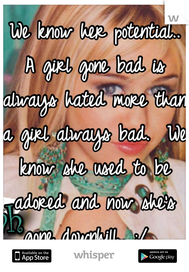 We know her potential.. A girl gone bad is always hated more than a girl always bad.  We know she used to be adored and now she's gone downhill.. ;/  