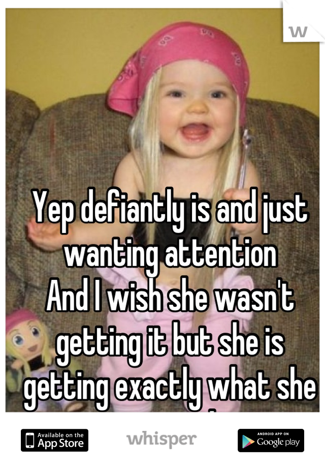 Yep defiantly is and just wanting attention 
And I wish she wasn't getting it but she is getting exactly what she wanted
