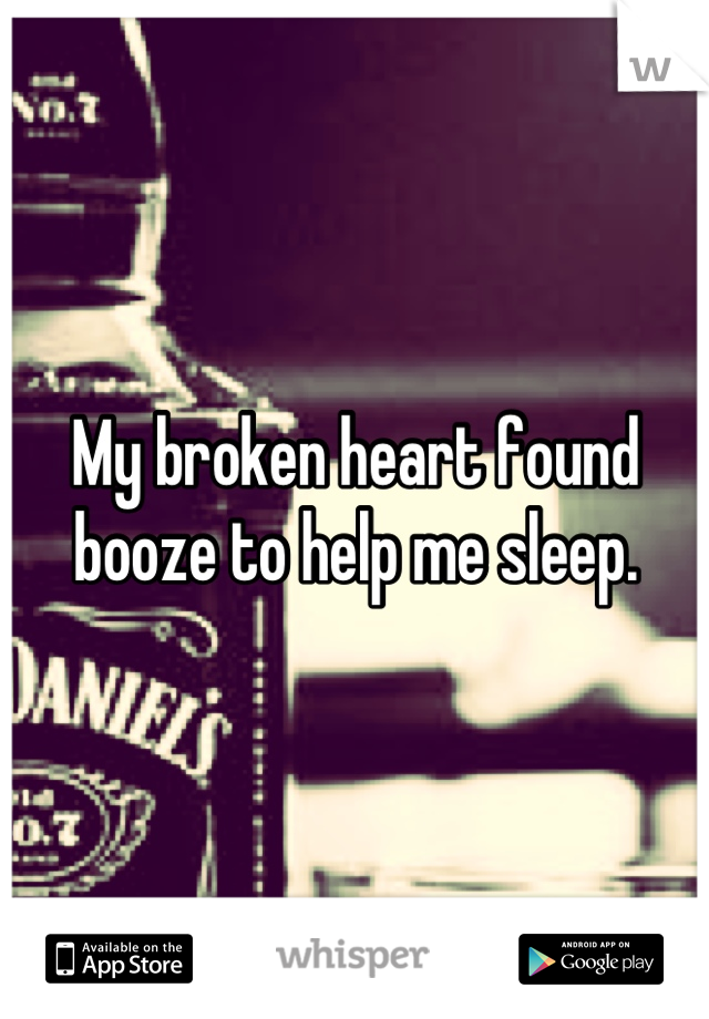 My broken heart found booze to help me sleep.