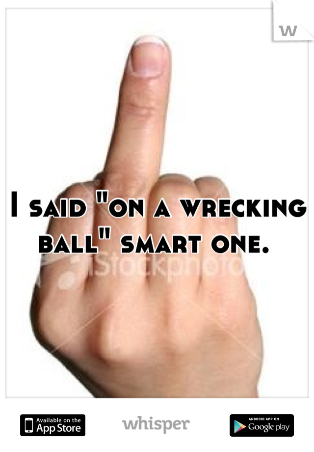 I said "on a wrecking ball" smart one. 