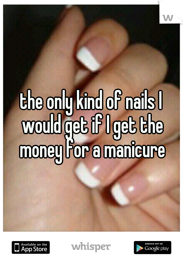 the only kind of nails I would get if I get the money for a manicure