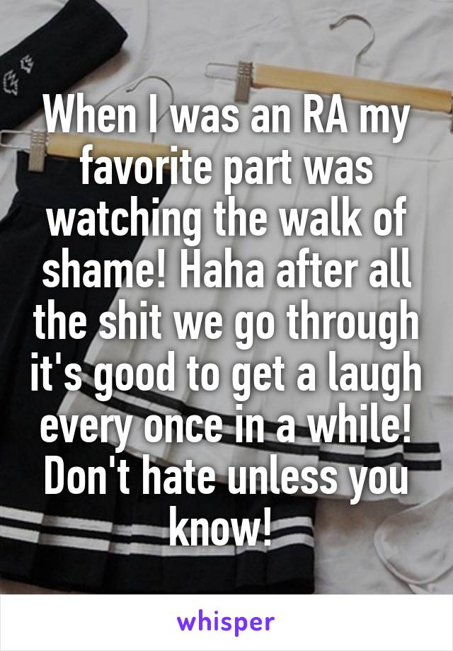 When I was an RA my favorite part was watching the walk of shame! Haha after all the shit we go through it's good to get a laugh every once in a while! Don't hate unless you know! 