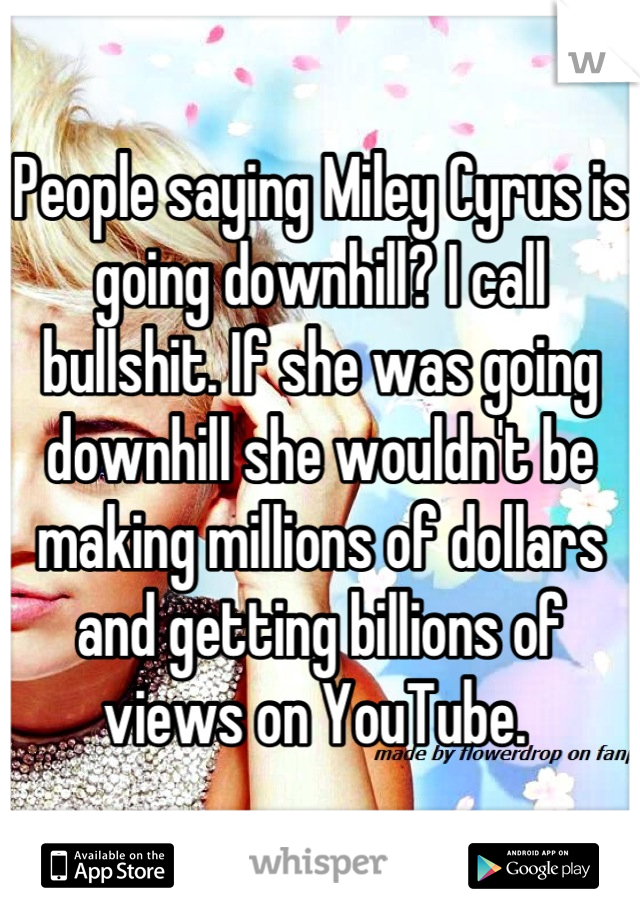 People saying Miley Cyrus is going downhill? I call bullshit. If she was going downhill she wouldn't be making millions of dollars and getting billions of views on YouTube. 