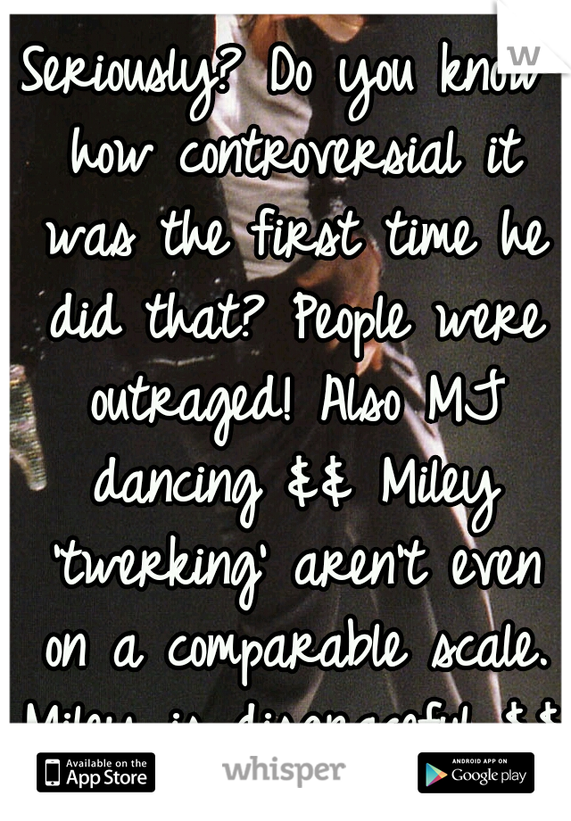 Seriously? Do you know how controversial it was the first time he did that? People were outraged! Also MJ dancing && Miley 'twerking' aren't even on a comparable scale. Miley is disgraceful && tacky.