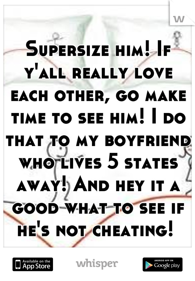 Supersize him! If y'all really love each other, go make time to see him! I do that to my boyfriend who lives 5 states away! And hey it a good what to see if he's not cheating! 
