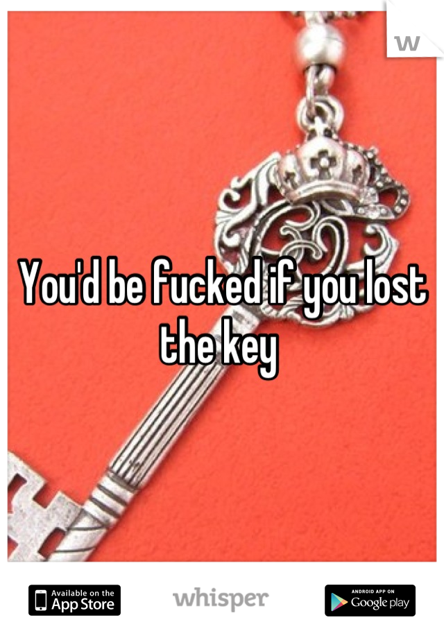You'd be fucked if you lost the key 
