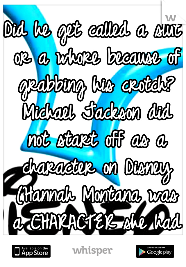 Did he get called a slut or a whore because of grabbing his crotch? Michael Jackson did not start off as a character on Disney (Hannah Montana was a CHARACTER she had a script to follow). 