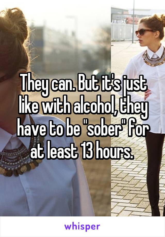 They can. But it's just like with alcohol, they have to be "sober" for at least 13 hours. 