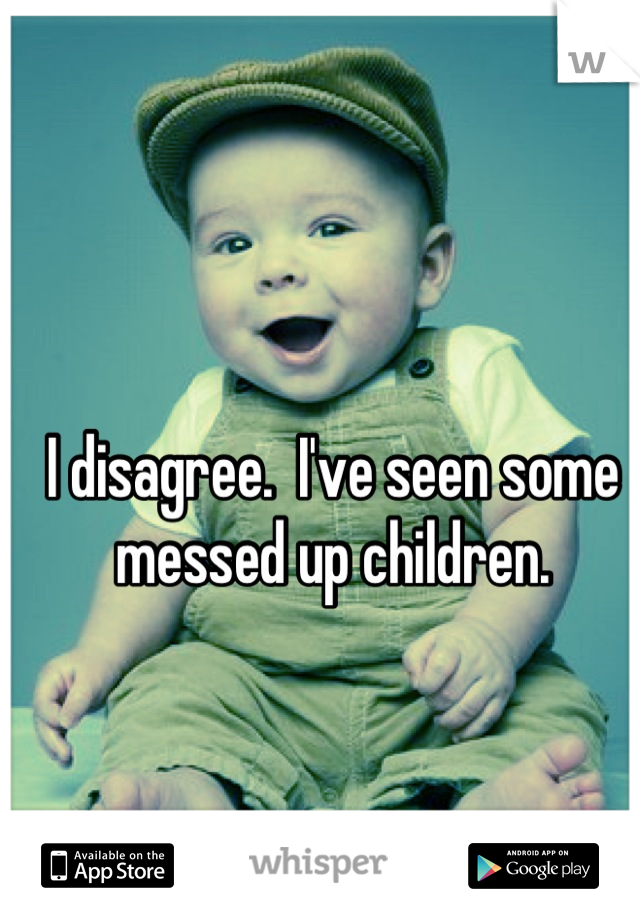 I disagree.  I've seen some messed up children.
