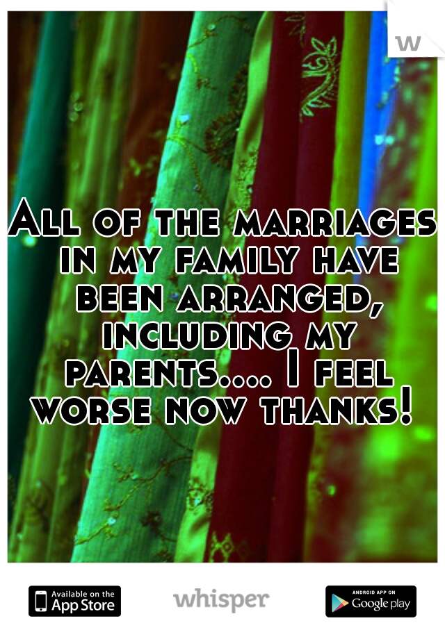 All of the marriages in my family have been arranged, including my parents.... I feel worse now thanks! 