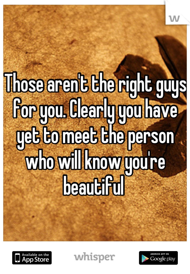 Those aren't the right guys for you. Clearly you have yet to meet the person who will know you're beautiful 