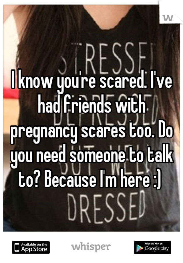 I know you're scared. I've had friends with pregnancy scares too. Do you need someone to talk to? Because I'm here :) 