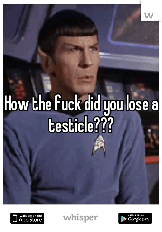 How the fuck did you lose a testicle???