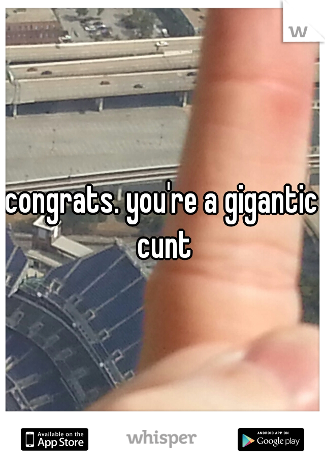 congrats. you're a gigantic cunt