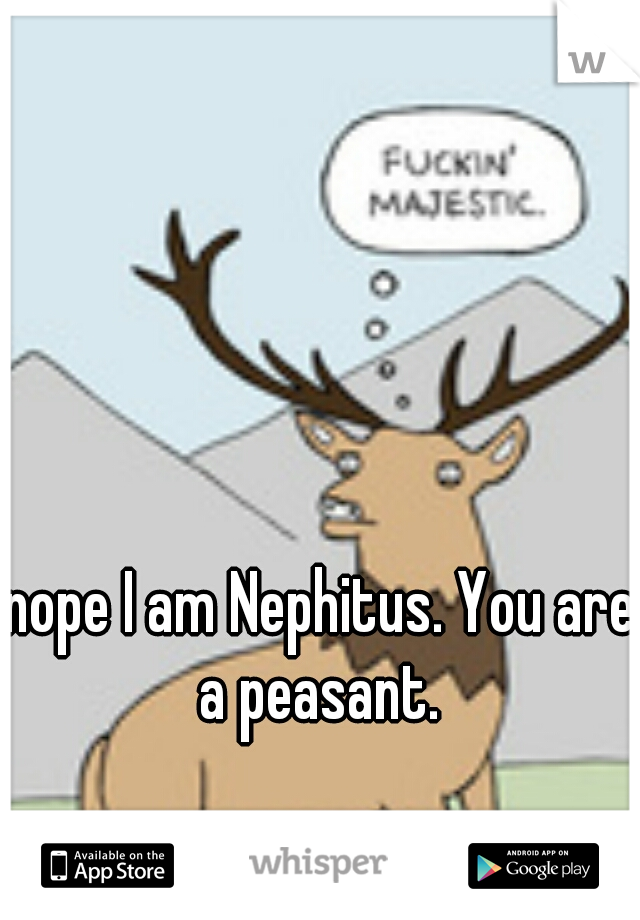 nope I am Nephitus. You are a peasant. 