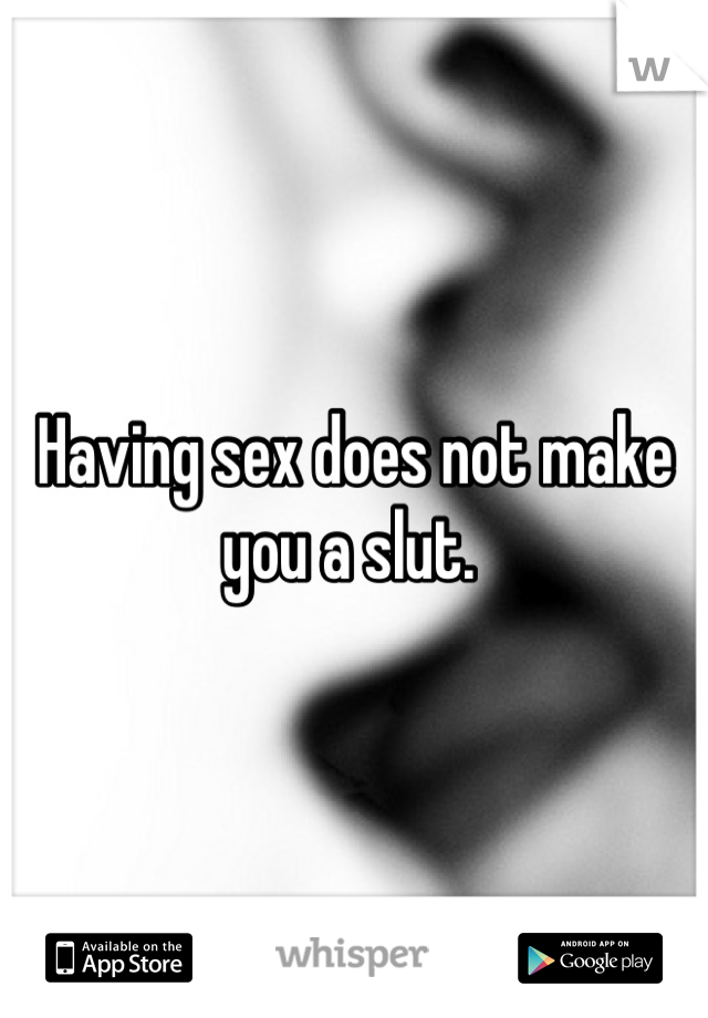 Having sex does not make you a slut. 