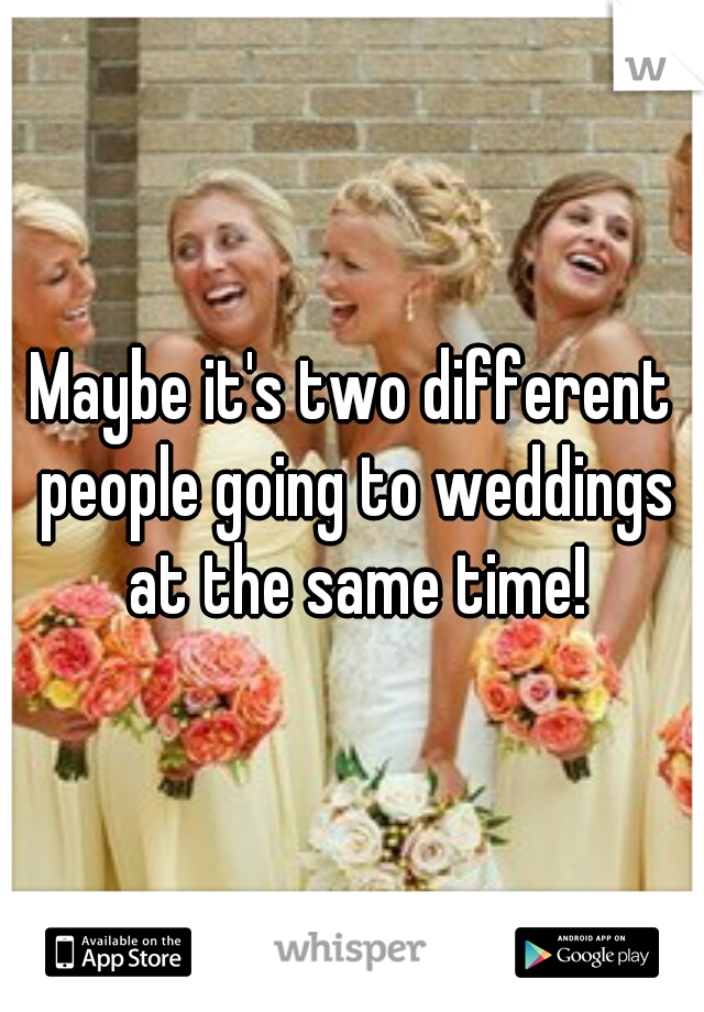 Maybe it's two different people going to weddings at the same time!