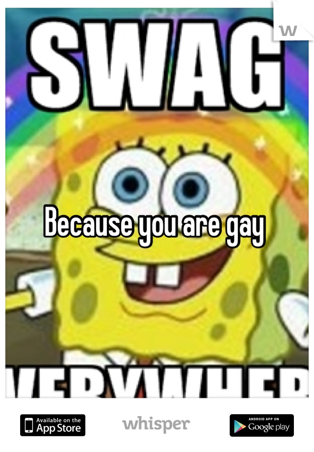 Because you are gay 