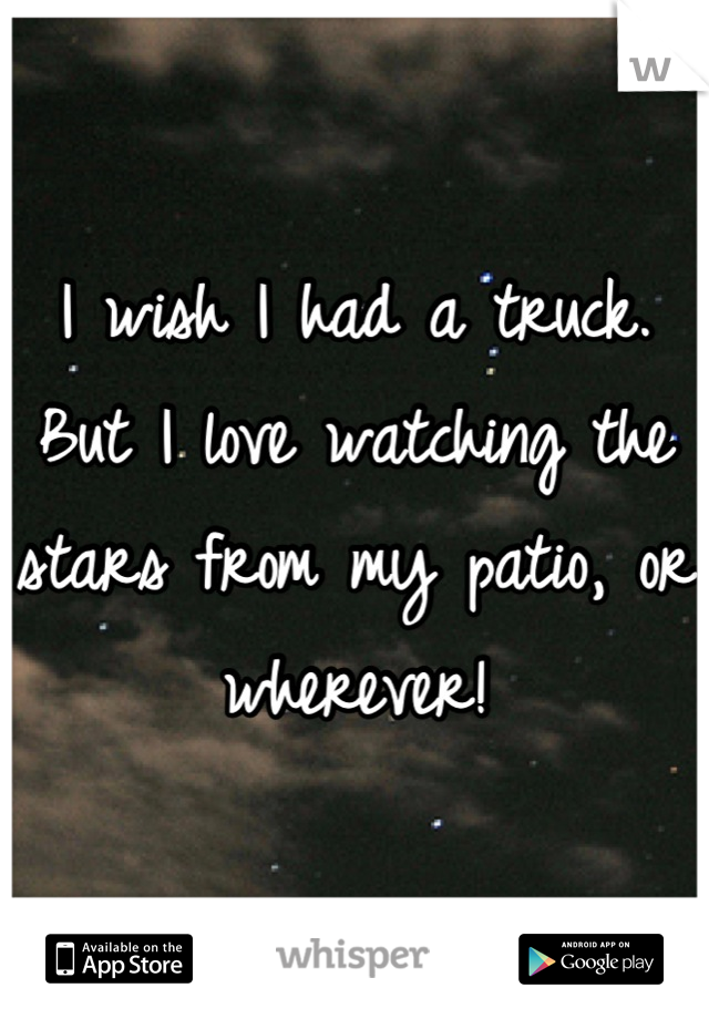 I wish I had a truck. But I love watching the stars from my patio, or wherever!