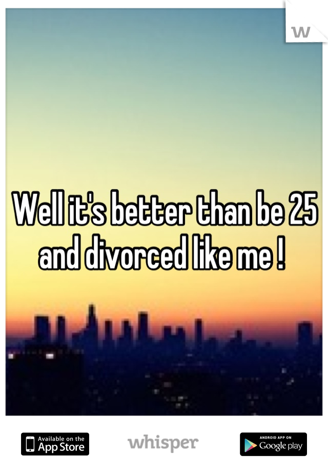 Well it's better than be 25 and divorced like me ! 
